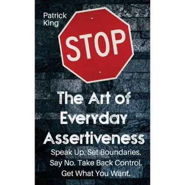 The Art of Everyday Assertiveness: Speak up. Set Boundaries. Say No. Take Back Control. Get What You Want