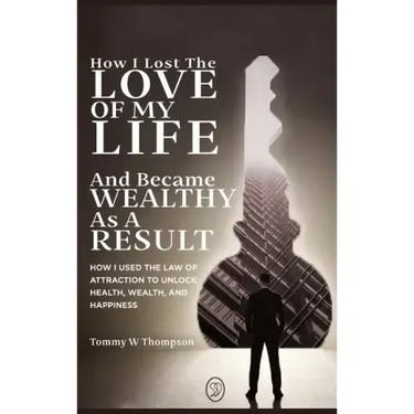 How I Lost the Love of My Life and Became Wealthy as a Result: How I Used the Law of Attraction to Unlock Health, Wealth, and Happiness