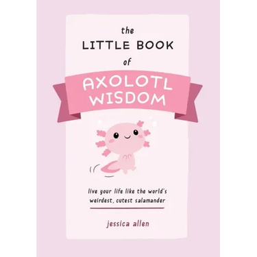 The Little Book of Axolotl Wisdom: Live Your Life Like the World's Weirdest, Cutest Salamander