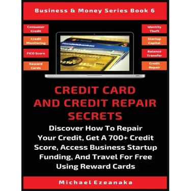 Credit Card And Credit Repair Secrets: Discover How To Repair Your Credit, Get A 700+ Credit Score, Access Business Startup Funding, And Travel For Fr
