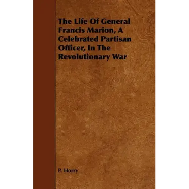 The Life Of General Francis Marion, A Celebrated Partisan Officer, In The Revolutionary War