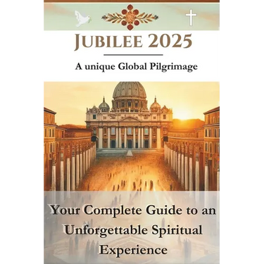Jubilee 2025 - A unique Global Pilgrimage: Your Complete Guide to an Unforgettable Spiritual Experience