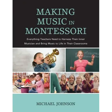 Making Music in Montessori: Everything Teachers Need to Harness Their Inner Musician and Bring Music to Life in Their Classrooms