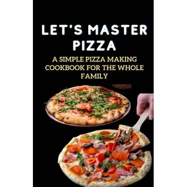 Let's Master Pizza: A Simple Pizza Making Cookbook for The Whole Family