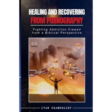 Healing and Recovering from Pornography: Fighting Addictions, Viewed from a Biblical Perspective
