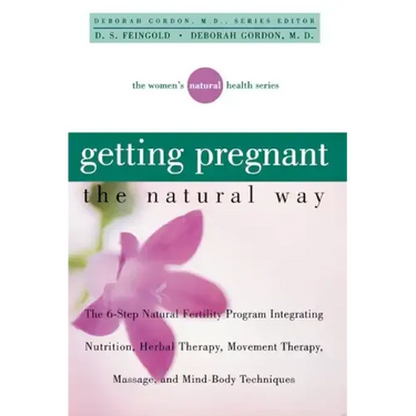 Getting Pregnant the Natural Way: The 6-Step Natural Fertility Program Integrating Nutrition, Herbal Therapy, Movement Therapy, Massage, and Mind-Body