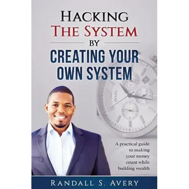 Hacking The System by Creating Your Own System: A practical guide to making your money count while building wealth