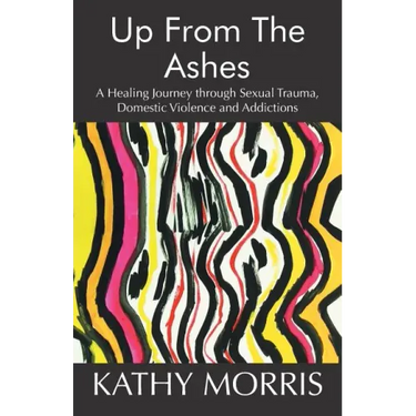 Up from the Ashes: A Healing Journey through Sexual Trauma, Domestic Violence and Addictions