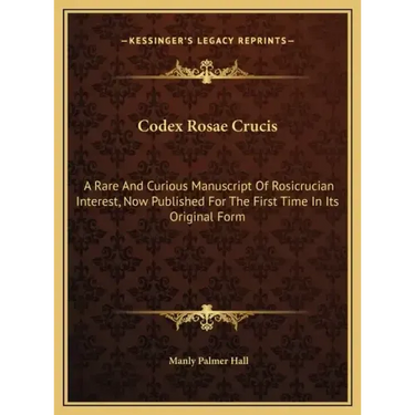 Codex Rosae Crucis: A Rare And Curious Manuscript Of Rosicrucian Interest, Now Published For The First Time In Its Original Form