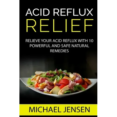 Acid Reflux Relief: Relieve your Acid Reflux with 10 Powerful and Safe Natural Remedies