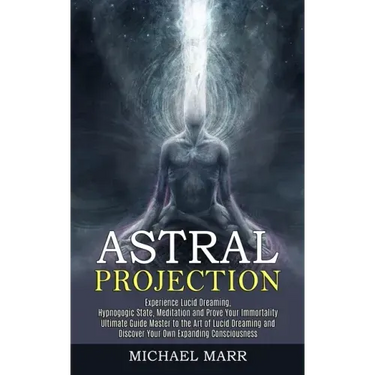 Astral Projection: Ultimate Guide Master to the Art of Lucid Dreaming and Discover Your Own Expanding Consciousness (Experience Lucid Dre