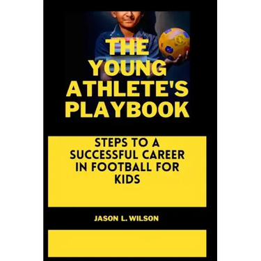 The Young Athlete's Playbook: Steps to a Successful Career in Football For Kids