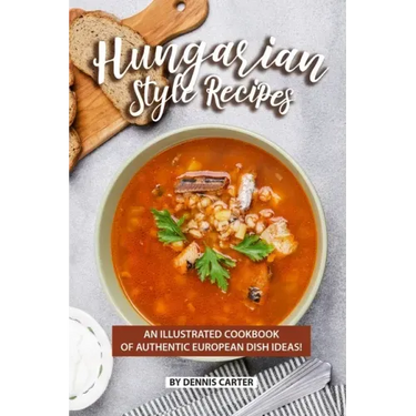 Hungarian Style Recipes: An Illustrated Cookbook of Authentic European Dish Ideas!