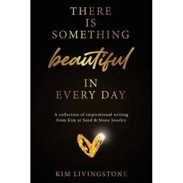 There Is Something Beautiful in Every Day: A Collection of Inspirational Writing From Kim at Sand & Stone Jewelry