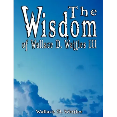 The Wisdom of Wallace D. Wattles III - Including: The Science of Mind, The Road to Power AND Your Invisible Power
