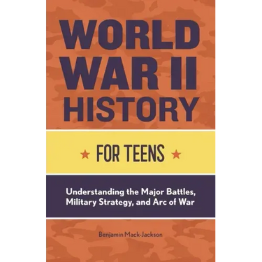 World War II History for Teens: Understanding the Major Battles, Military Strategy, and Arc of War
