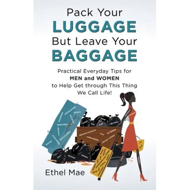 Pack Your Luggage but Leave Your Baggage: Practical Everyday Tips for Men and Women to Help Get Through This Thing We Call Life!