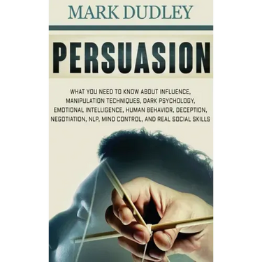 Persuasion: What You Need to Know About Influence, Manipulation Techniques, Dark Psychology, Emotional Intelligence, Human Behavio