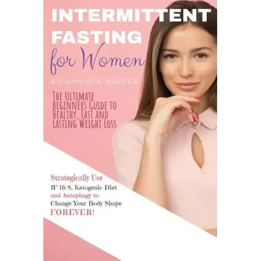 Intermittent Fasting for Women: The Ultimate Beginners Guide to Healthy, Fast and Lasting Weight Loss, Strategically Use IF 16/8, Ketogenic Diet and A
