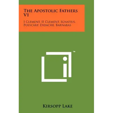 The Apostolic Fathers V1: I Clement, II Clement, Ignatius, Polycarp, Didache, Barnabas