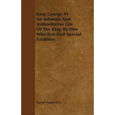 King George VI - An Intimate and Authoritative Life of the King by One Who Has Had Special Facilities