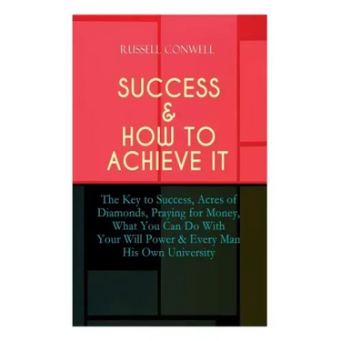 Success & How to Achieve It: The Key to Success, Acres of Diamonds, Praying for Money, What You Can Do With Your Will Power & Every Man His Own Uni