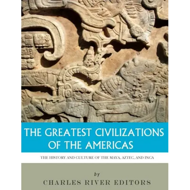 The Greatest Civilizations of the Americas: The History and Culture of the Maya, Aztec, and Inca