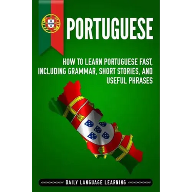 Portuguese: How to Learn Portuguese Fast, Including Grammar, Short Stories, and Useful Phrases