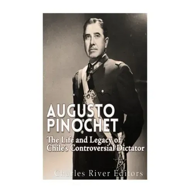 Augusto Pinochet: The Life and Legacy of Chile's Controversial Dictator