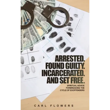 ARRESTED. FOUND GUILTY. INCARCERATED and SET FREE: Spiritual Advice for Breaking the Cycle of ex-offenders and at-risk children