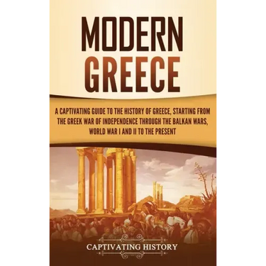 Modern Greece: A Captivating Guide to the History of Greece, Starting from the Greek War of Independence Through the Balkan Wars, Wor