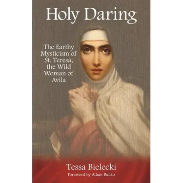 Holy Daring: The Earthy Mysticism of St. Teresa, the Wild Woman of Avila
