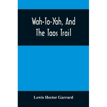 Wah-To-Yah, And The Taos Trail: Or, Prairie Travel And Scalp Dances, With A Look At Los Rancheros From Muleback And The Rocky Mountain Camp-Fire