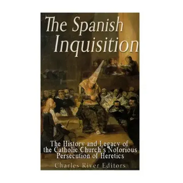 The Spanish Inquisition: The History and Legacy of the Catholic Church's Notorious Persecution of Heretics