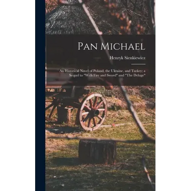 Pan Michael: An Historical Novel of Poland, the Ukraine, and Turkey; a Sequel to "With Fire and Sword" and "The Deluge"