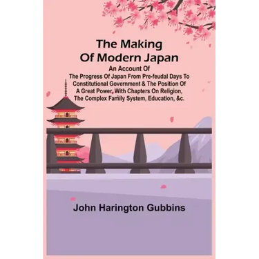 The Making of Modern Japan; An Account of the Progress of Japan from Pre-feudal Days to Constitutional Government & the Position of a Great Power, Wit