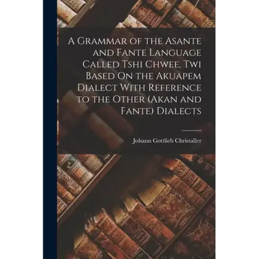 A Grammar of the Asante and Fante Language Called Tshi Chwee, Twi Based On the Akuapem Dialect With Reference to the Other (Akan and Fante) Dialects