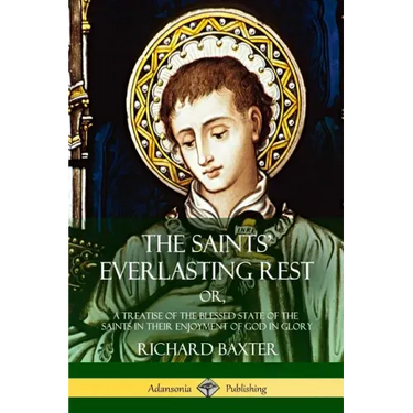 The Saints' Everlasting Rest: or, A Treatise of the Blessed State of the Saints in their Enjoyment of God in Glory