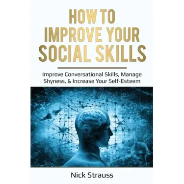 How to Improve Your Social Skills: Improve Conversational Skills, Manage Shyness, & Increase Your Self-Esteem