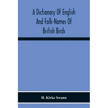 A Dictionary Of English And Folk-Names Of British Birds; With Their History, Meaning, And First Usage, And The Folk-Lore, Weather-Lore, Legends, Etc.,