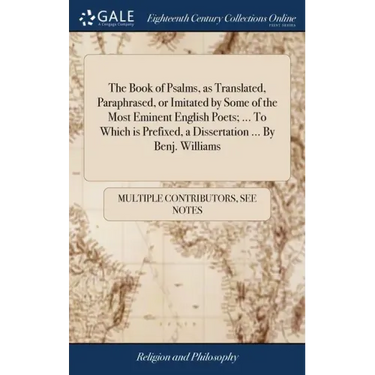 The Book of Psalms, as Translated, Paraphrased, or Imitated by Some of the Most Eminent English Poets; ... To Which is Prefixed, a Dissertation ... By