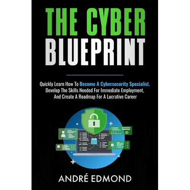 The Cyber Blueprint: Quickly Learn How to Become a Cyber-security Specialist, Develop the Skills Needed for Immediate Employment, and Creat
