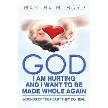 God I Am Hurting and I Want to Be Made Whole Again: Wounds of the Heart They Do Heal.