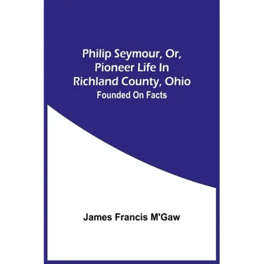 Philip Seymour, Or, Pioneer Life In Richland County, Ohio: Founded On Facts