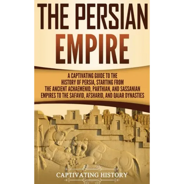 The Persian Empire: A Captivating Guide to the History of Persia, Starting from the Ancient Achaemenid, Parthian, and Sassanian Empires to