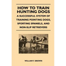 How to Train Hunting Dogs - A Successful System of Training Pointing Dogs, Sporting Spaniels, And Non-Slip Retrievers