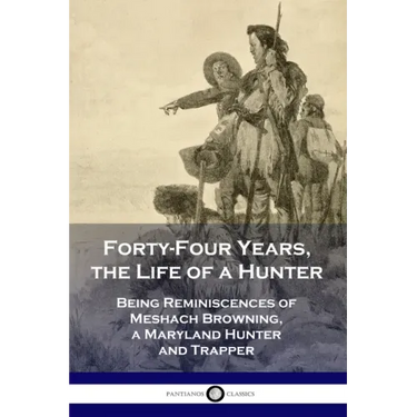 Forty-Four Years, the Life of a Hunter: Being Reminiscences of Meshach Browning, a Maryland Hunter and Trapper