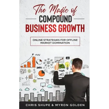 The Magic Of Compound Business Growth: Online Strategies For Offline Market Domination