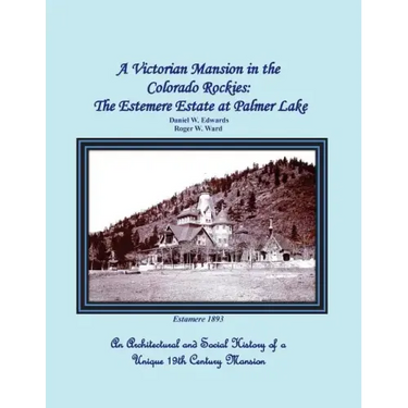 A Victorian Mansion in the Colorado Rockies: The Estemere Estate at Palmer Lake: An Architectural and Social History of a Unique 19th Century Mansion