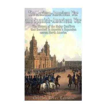 The Mexican-American War and Spanish-American War: The History of the Major Conflicts that Resulted in America's Expansion across North America